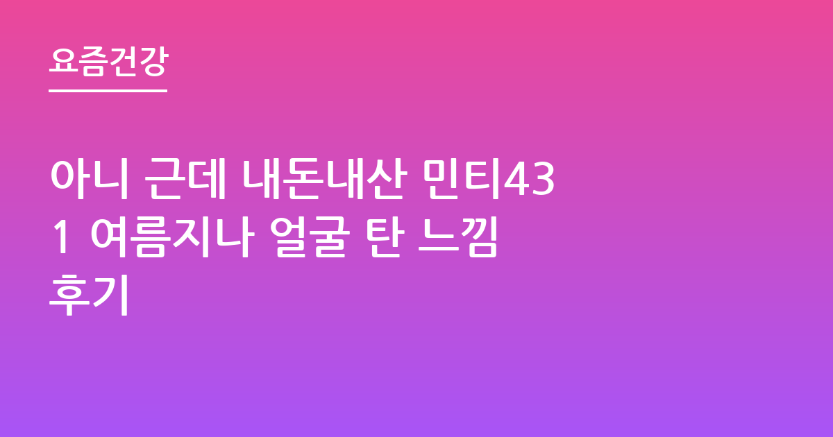 아니 근데 내돈내산 민티431 여름지나 얼굴 탄 느낌 후기