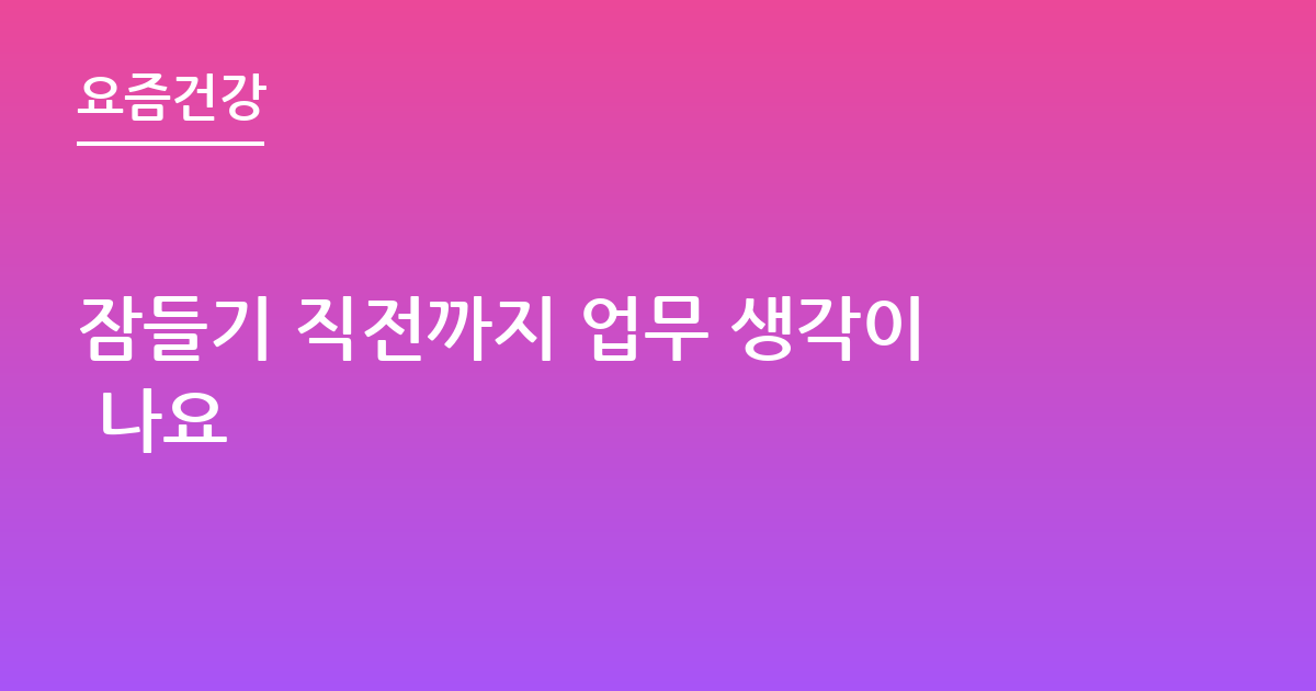 잠들기 직전까지 업무 생각이 나요