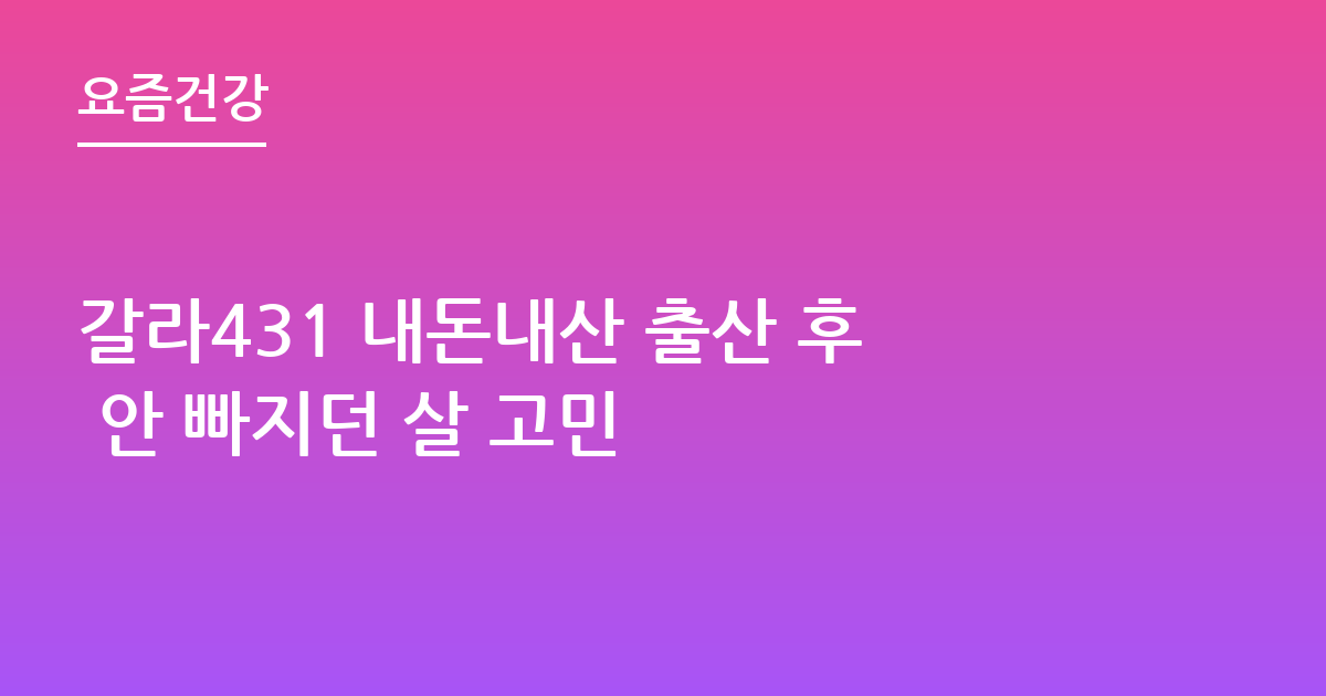 갈라431 내돈내산 출산 후 안 빠지던 살 고민