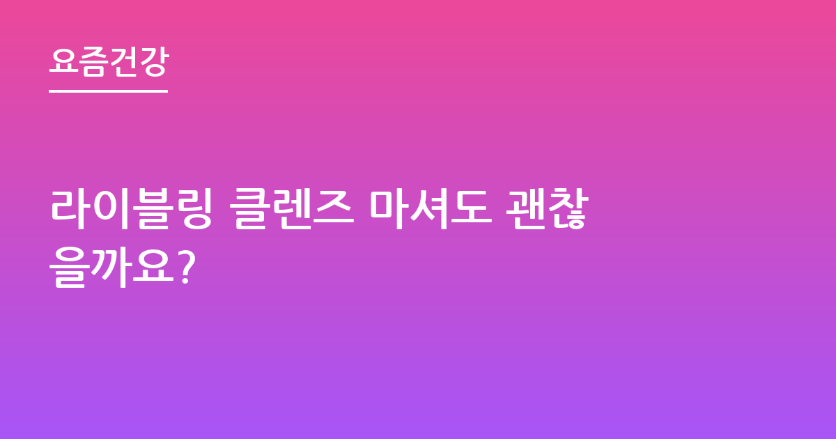 라이블링 클렌즈 마셔도 괜찮을까요?