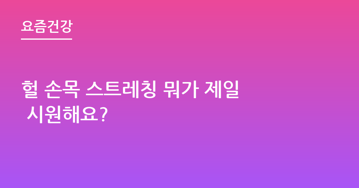 헐 손목 스트레칭 뭐가 제일 시원해요?