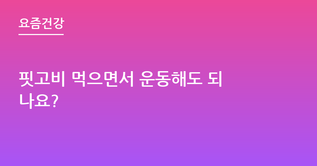 핏고비 먹으면서 운동해도 되나요?