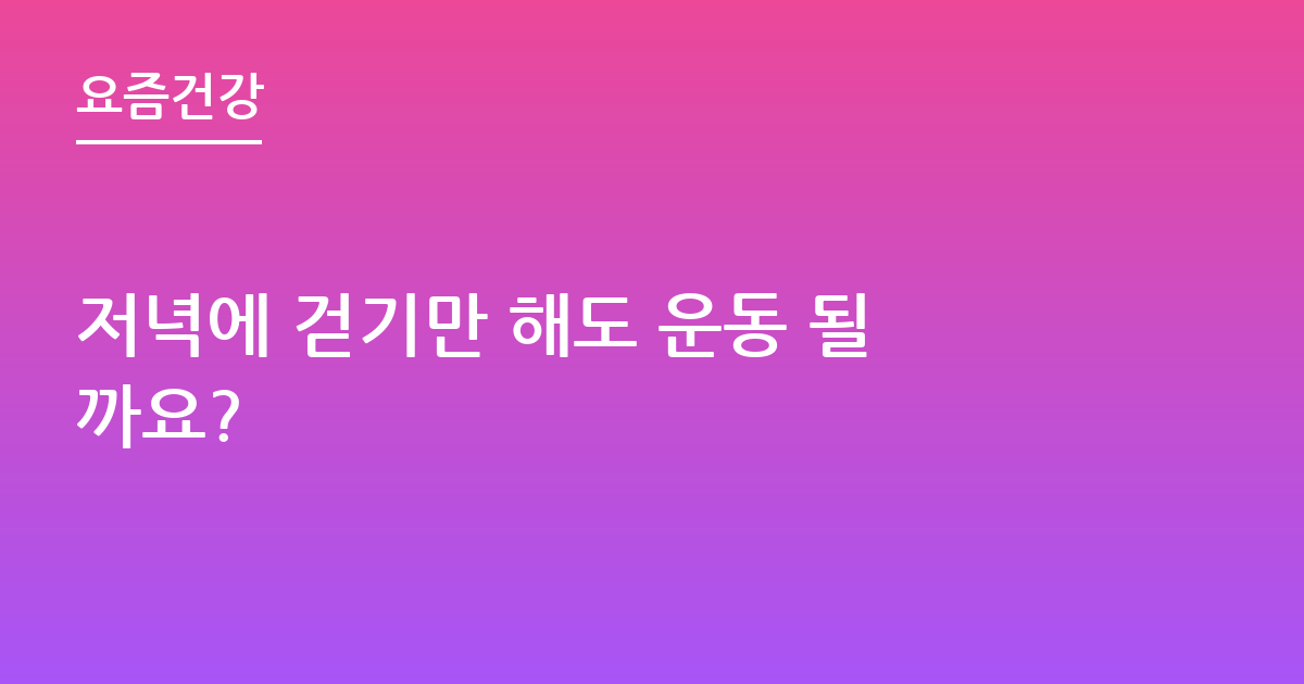 저녁에 걷기만 해도 운동 될까요?