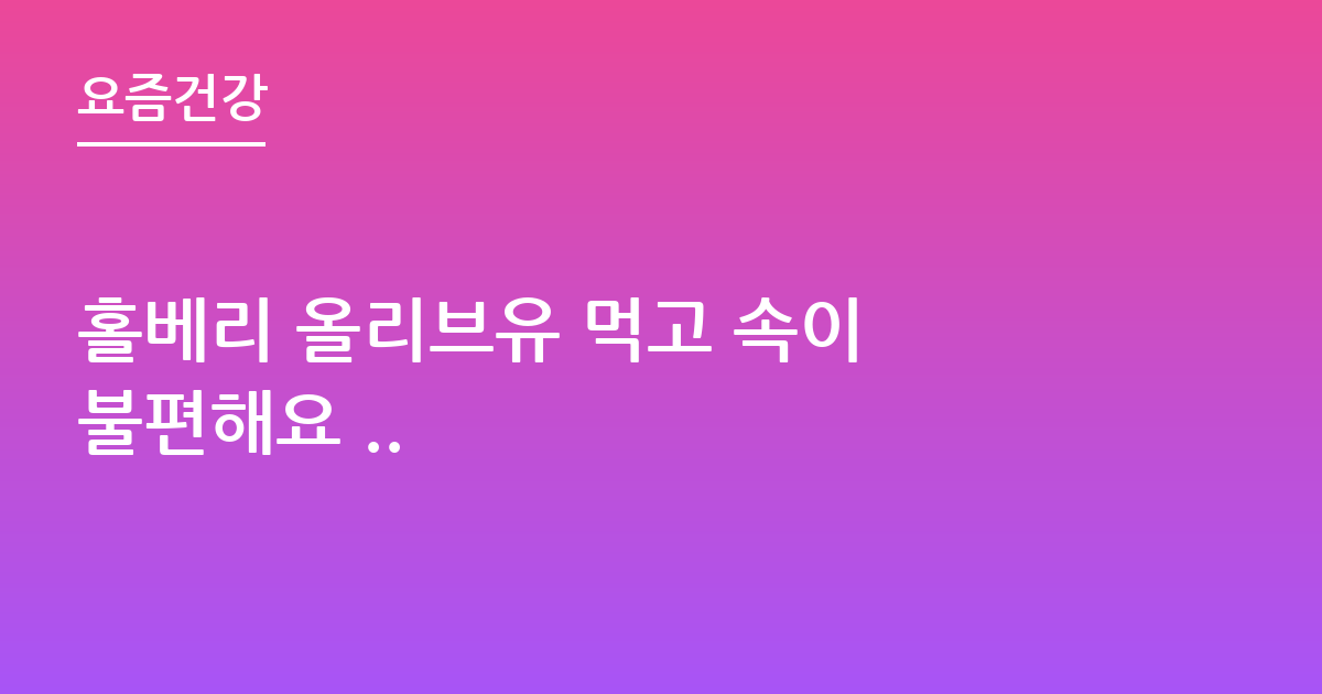 홀베리 올리브유 먹고 속이 불편해요 ..