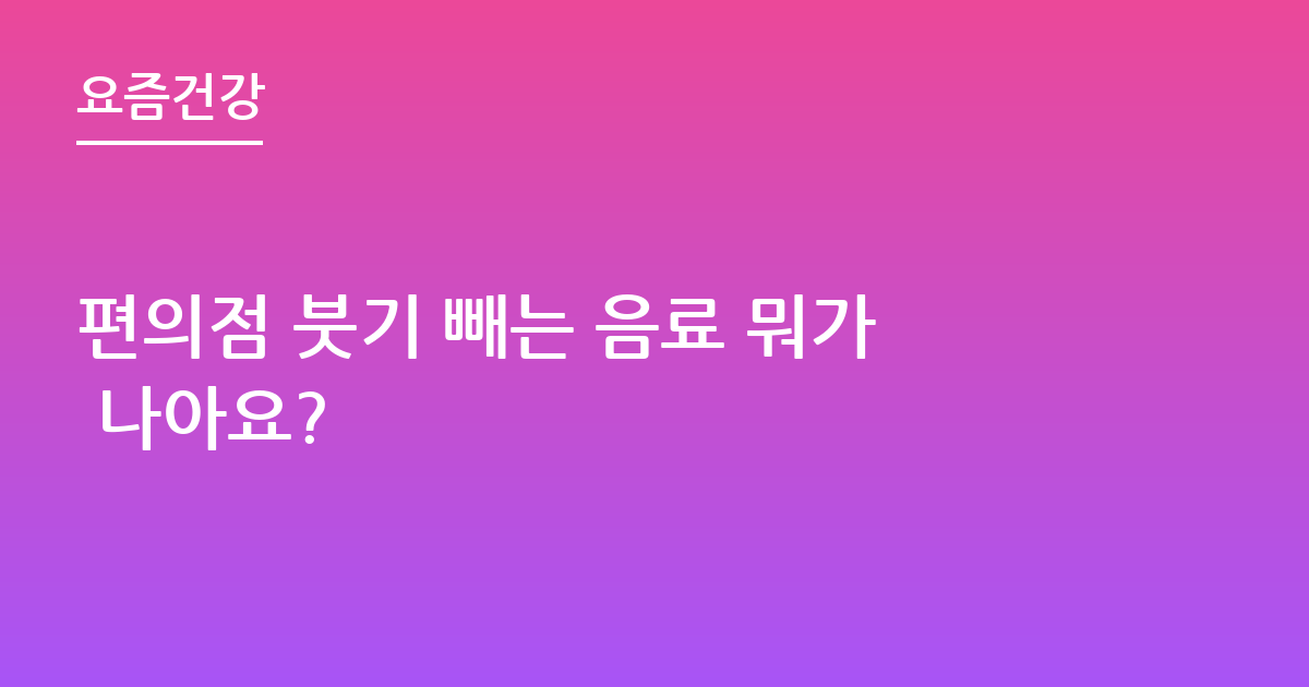 편의점 붓기 빼는 음료 뭐가 나아요?