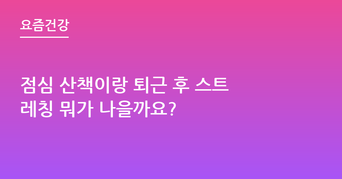 점심 산책이랑 퇴근 후 스트레칭 뭐가 나을까요?