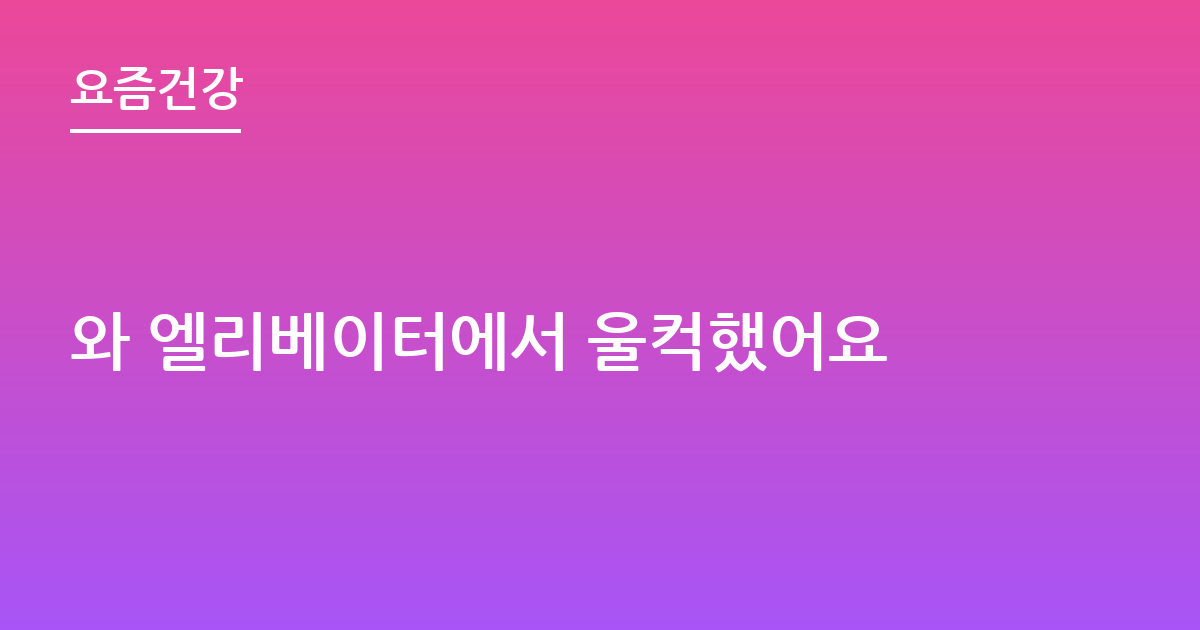 와 엘리베이터에서 울컥했어요