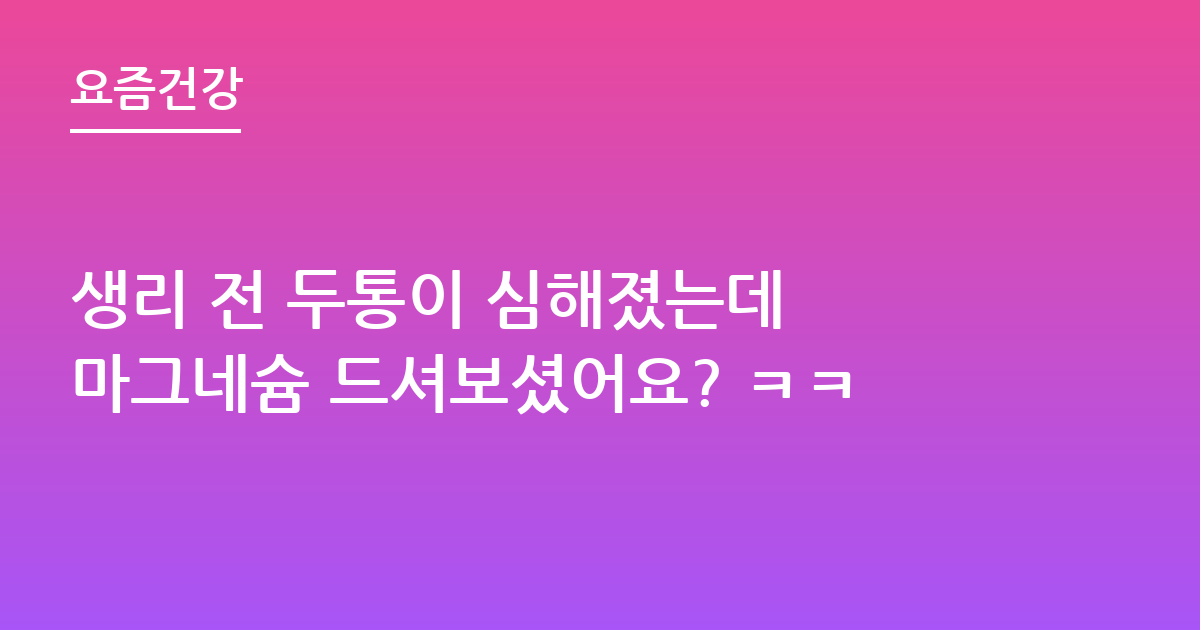 생리 전 두통이 심해졌는데 마그네슘 드셔보셨어요? ㅋㅋ