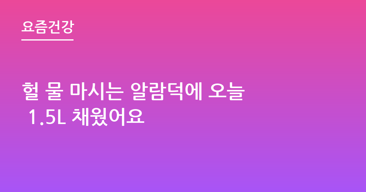 헐 물 마시는 알람덕에 오늘 1.5L 채웠어요