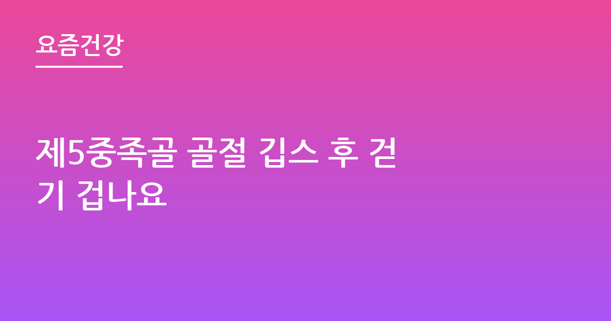 제5중족골 골절 깁스 후 걷기 겁나요