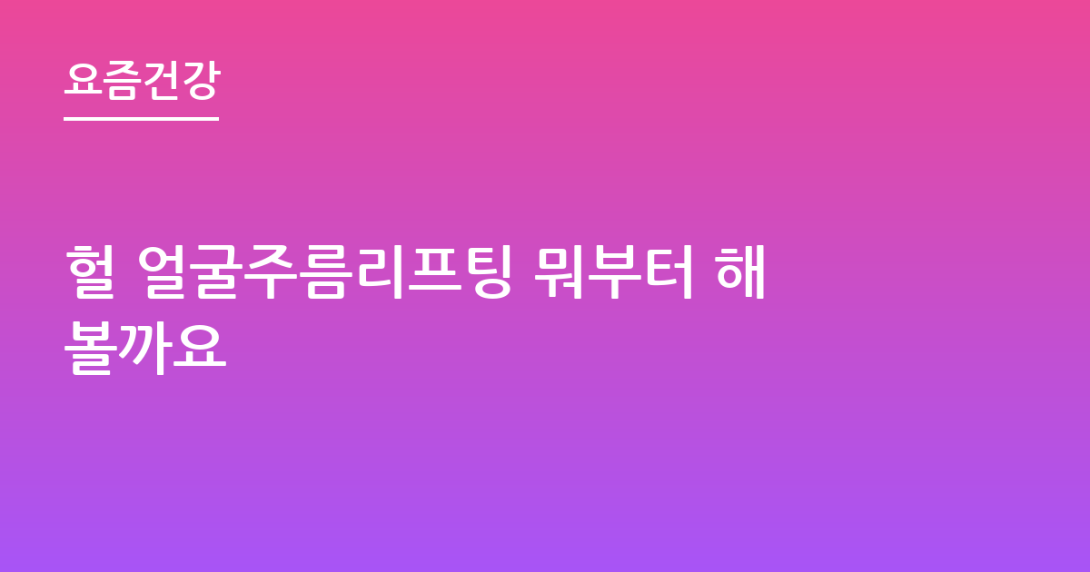 헐 얼굴주름리프팅 뭐부터 해볼까요