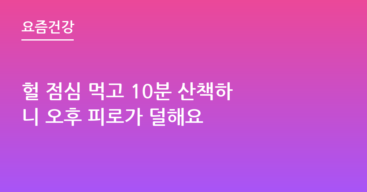 헐 점심 먹고 10분 산책하니 오후 피로가 덜해요