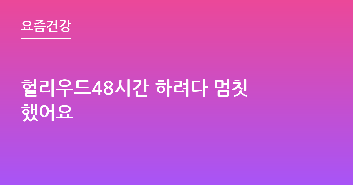 헐리우드48시간 하려다 멈칫했어요