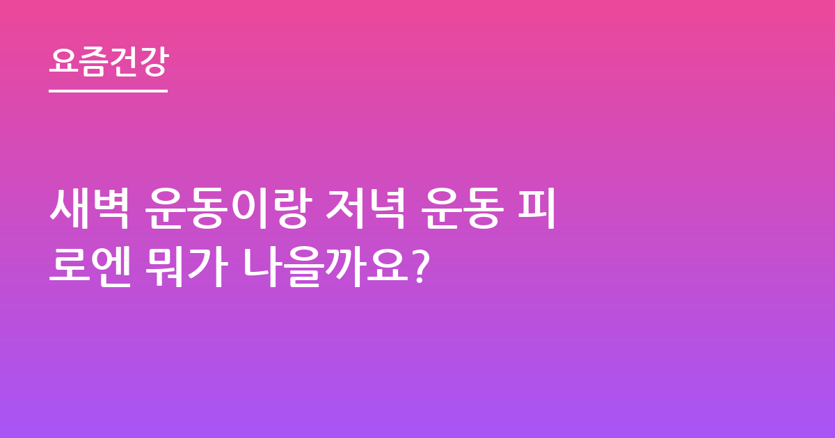 새벽 운동이랑 저녁 운동 피로엔 뭐가 나을까요?