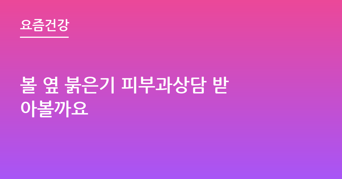 볼 옆 붉은기 피부과상담 받아볼까요