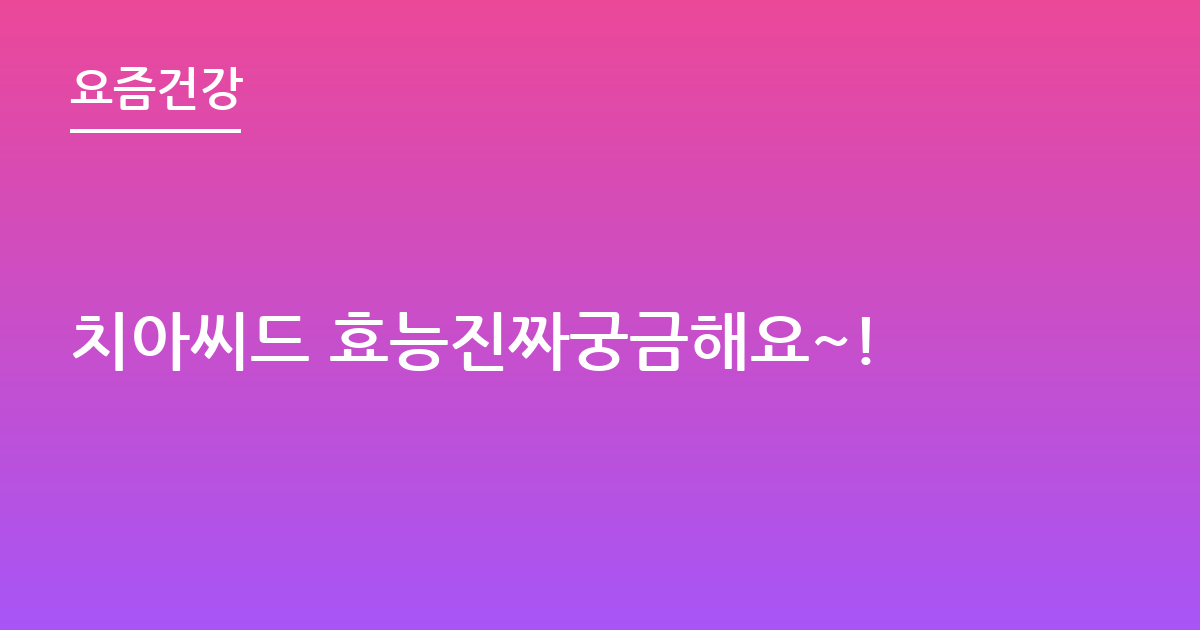 치아씨드 효능진짜궁금해요~!