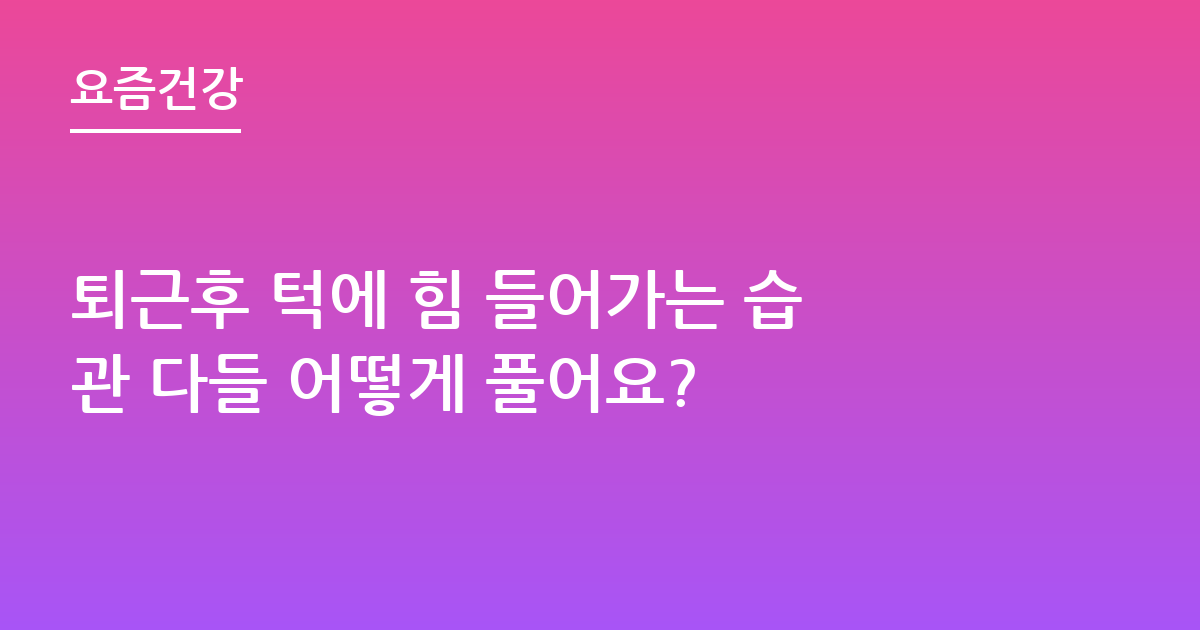 퇴근후 턱에 힘 들어가는 습관 다들 어떻게 풀어요?
