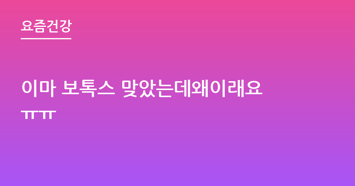 이마 보톡스 맞았는데왜이래요ㅠㅠ