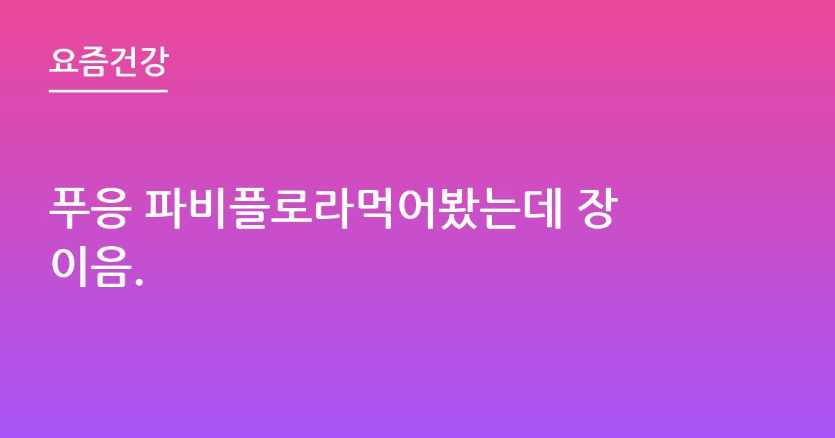 푸응 파비플로라먹어봤는데 장이음.