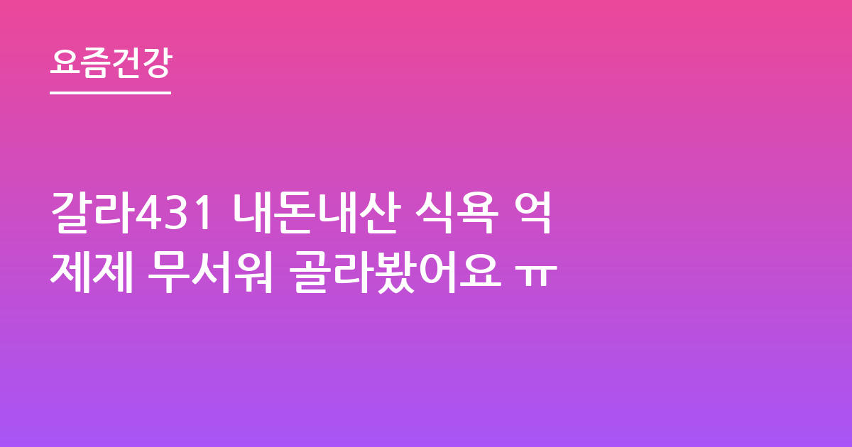 갈라431 내돈내산 식욕 억제제 무서워 골라봤어요 ㅠ