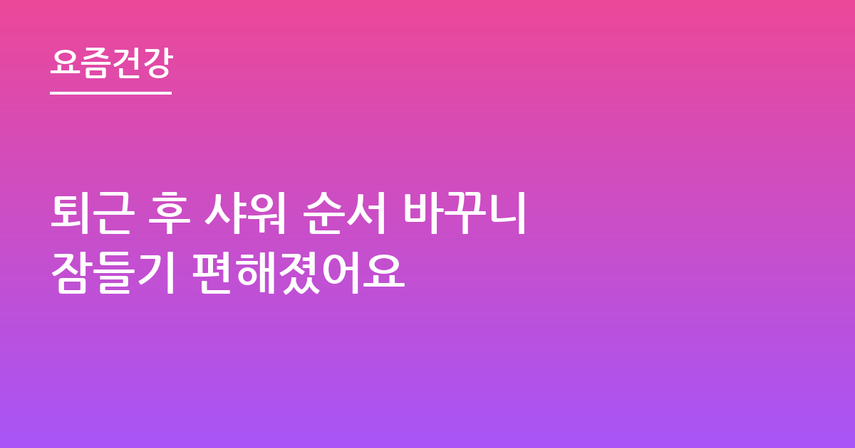 퇴근 후 샤워 순서 바꾸니 잠들기 편해졌어요