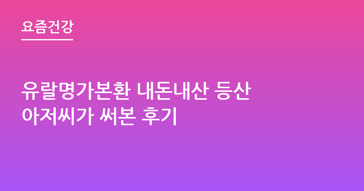 유랄명가본환 내돈내산 등산 아저씨가 써본 후기