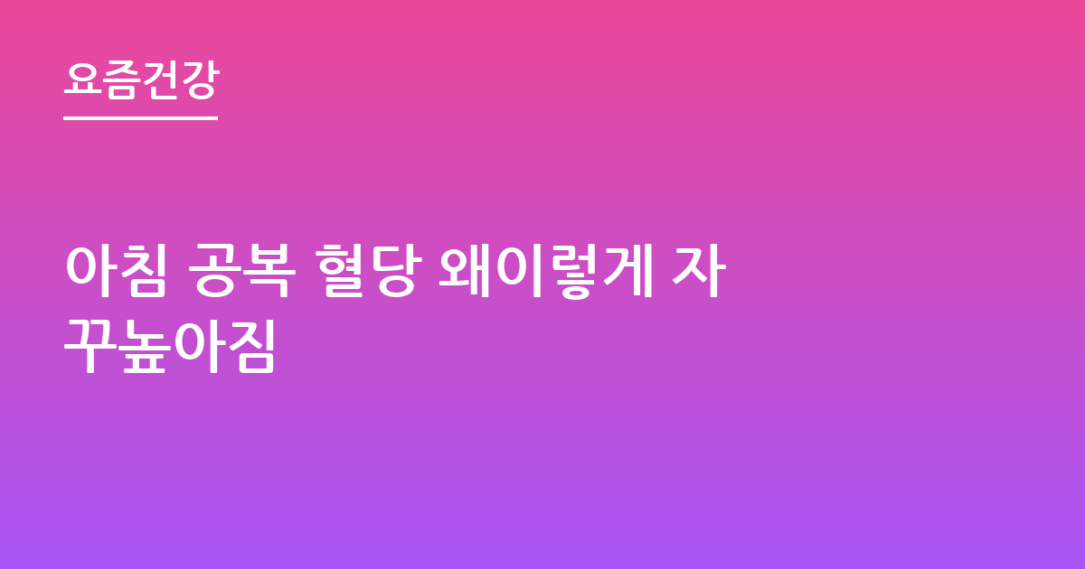 아침 공복 혈당 왜이렇게 자꾸높아짐