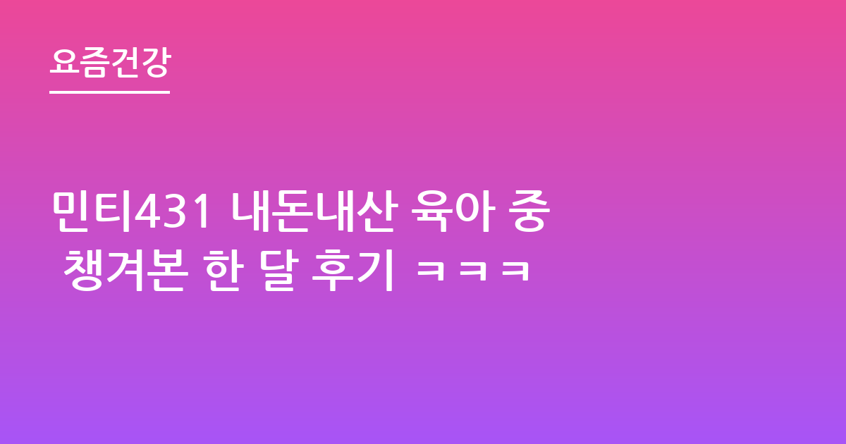 민티431 내돈내산 육아 중 챙겨본 한 달 후기 ㅋㅋㅋ