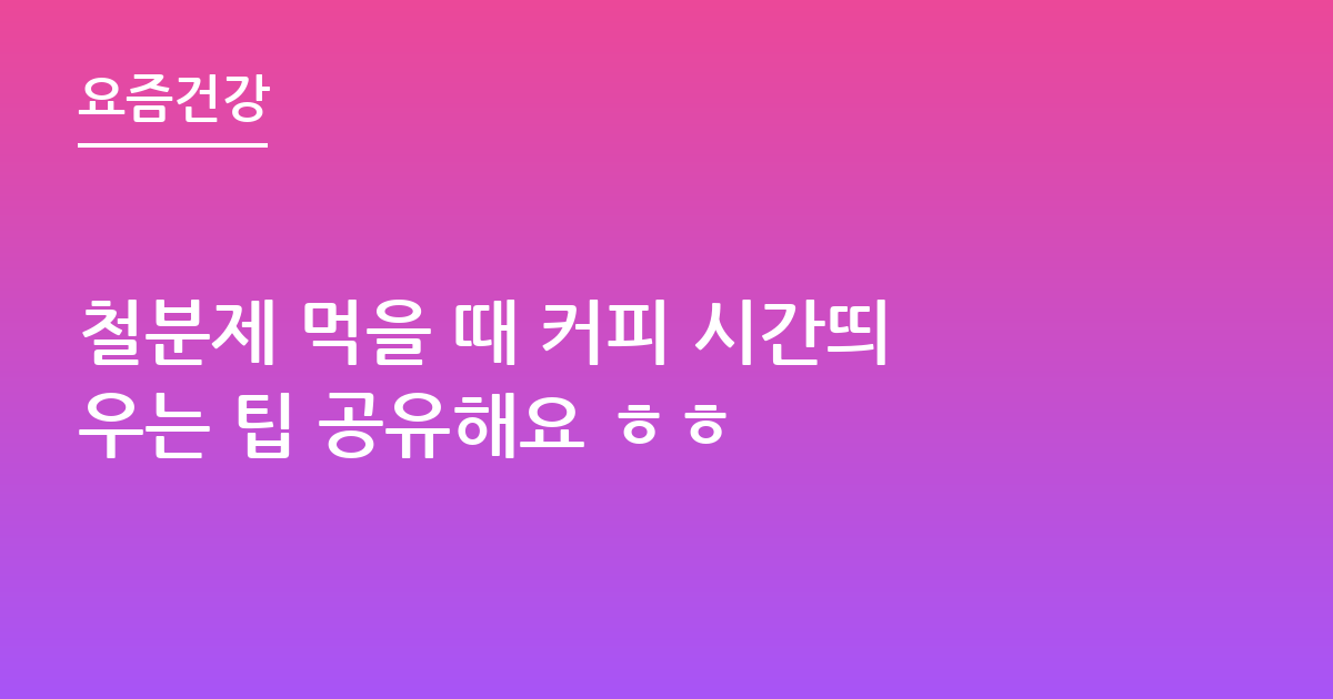 철분제 먹을 때 커피 시간띄우는 팁 공유해요 ㅎㅎ