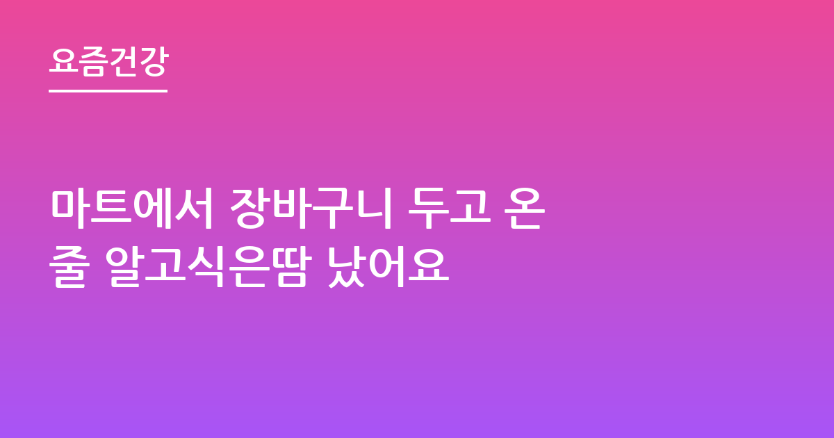 마트에서 장바구니 두고 온 줄 알고식은땀 났어요