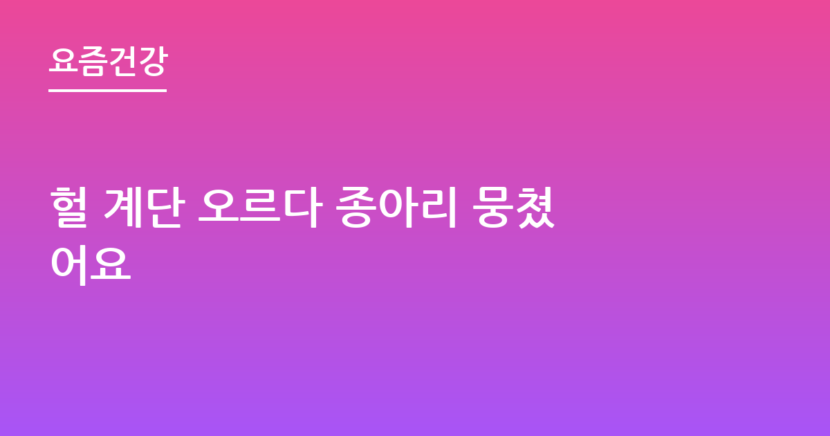 헐 계단 오르다 종아리 뭉쳤어요
