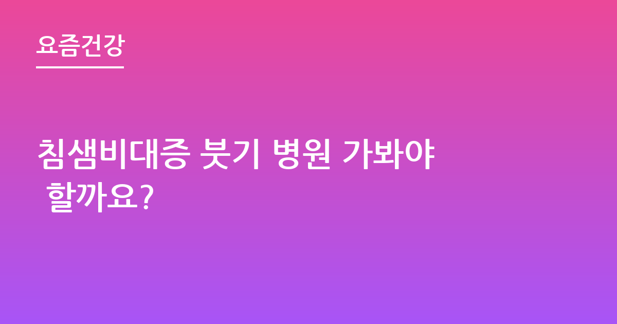 침샘비대증 붓기 병원 가봐야 할까요?