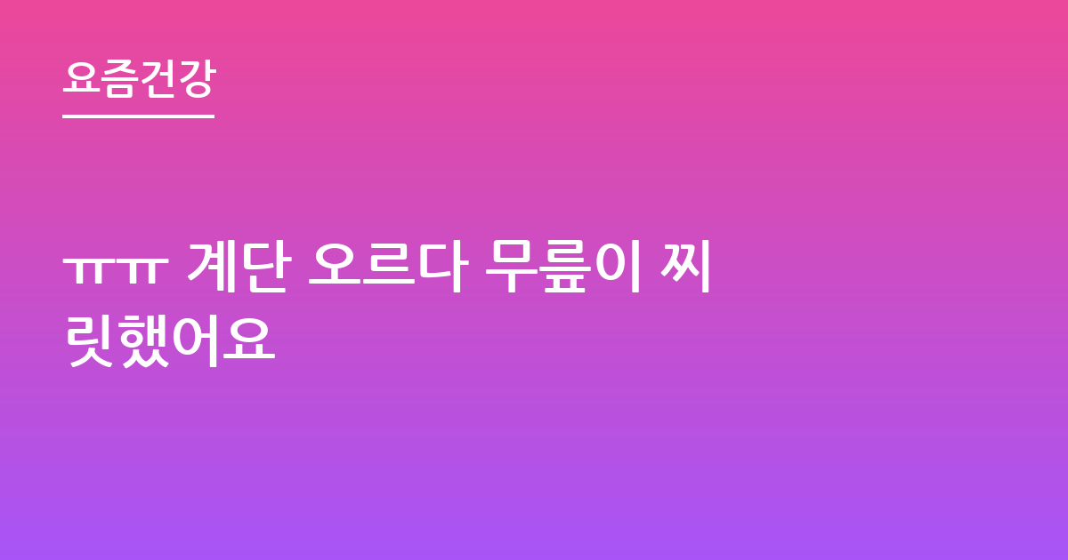 ㅠㅠ 계단 오르다 무릎이 찌릿했어요
