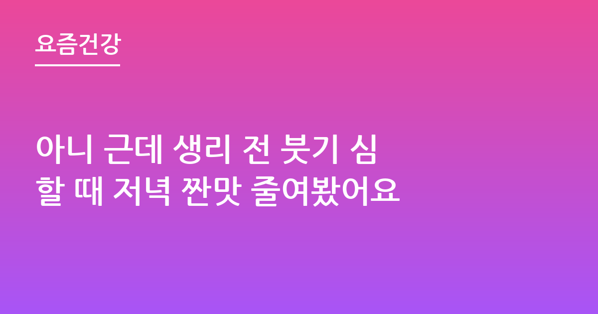 아니 근데 생리 전 붓기 심할 때 저녁 짠맛 줄여봤어요