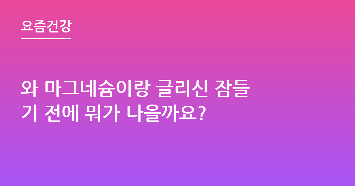 와 마그네슘이랑 글리신 잠들기 전에 뭐가 나을까요?