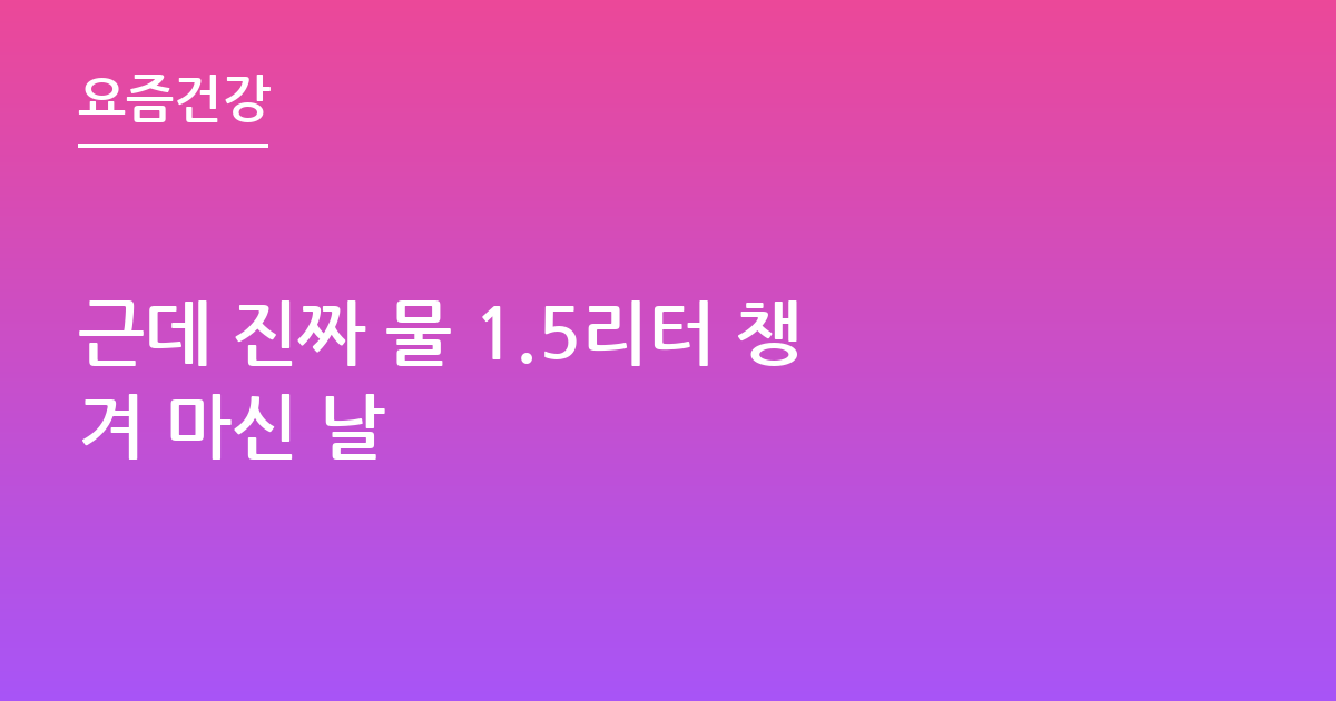 근데 진짜 물 1.5리터 챙겨 마신 날