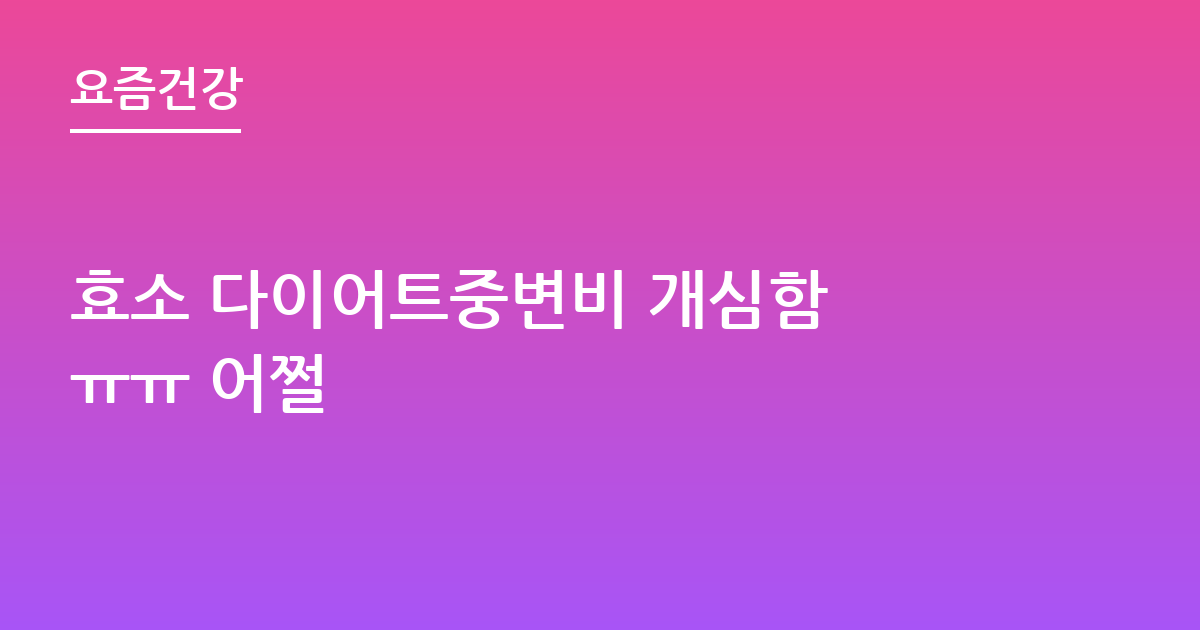 효소 다이어트중변비 개심함 ㅠㅠ 어쩔