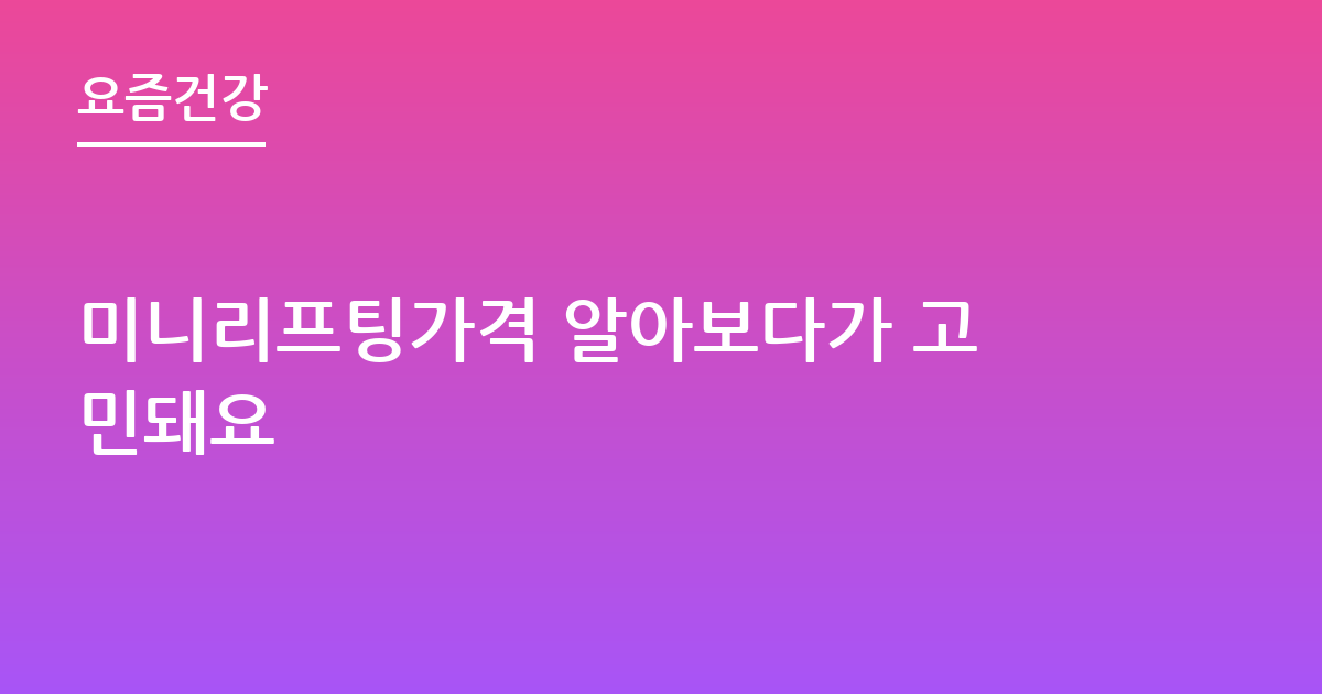미니리프팅가격 알아보다가 고민돼요