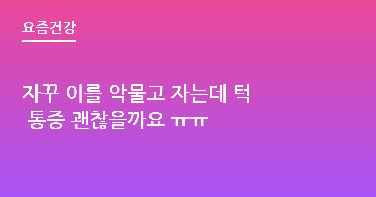 자꾸 이를 악물고 자는데 턱 통증 괜찮을까요 ㅠㅠ