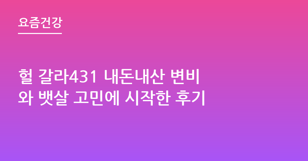 헐 갈라431 내돈내산 변비와 뱃살 고민에 시작한 후기