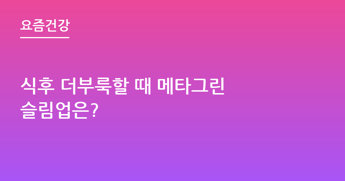 식후 더부룩할 때 메타그린 슬림업은?