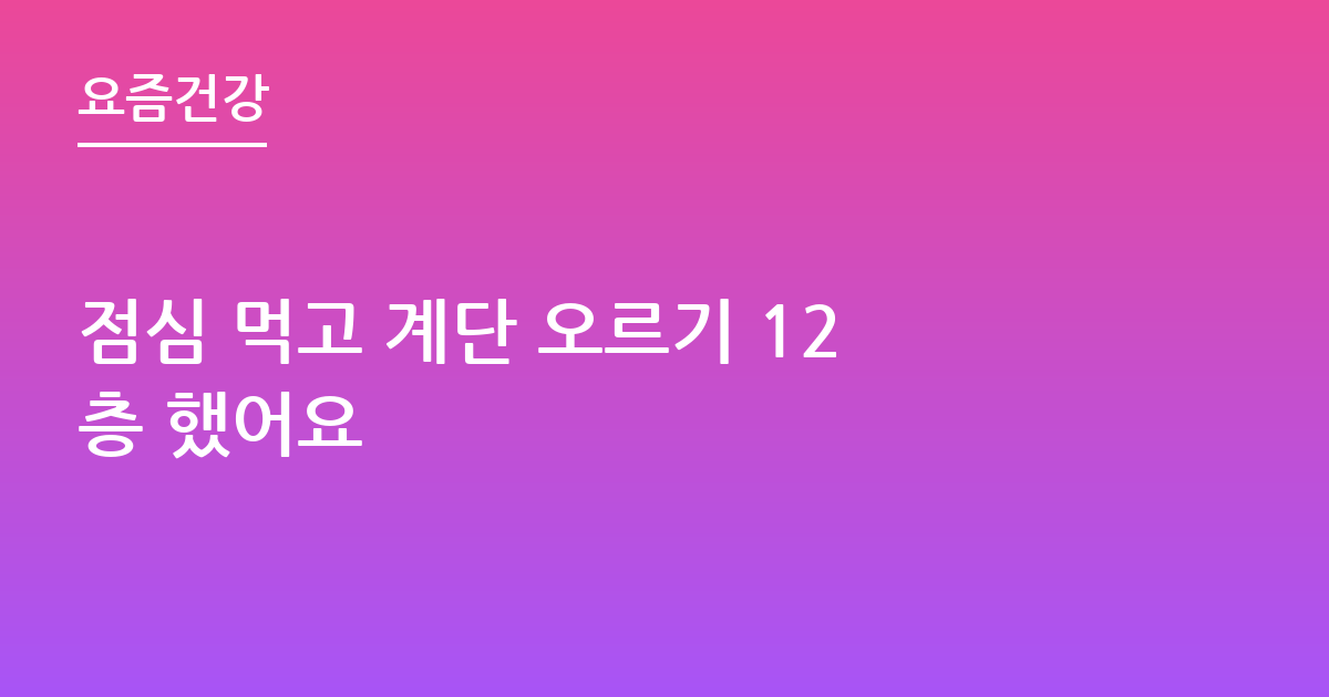 점심 먹고 계단 오르기 12층 했어요