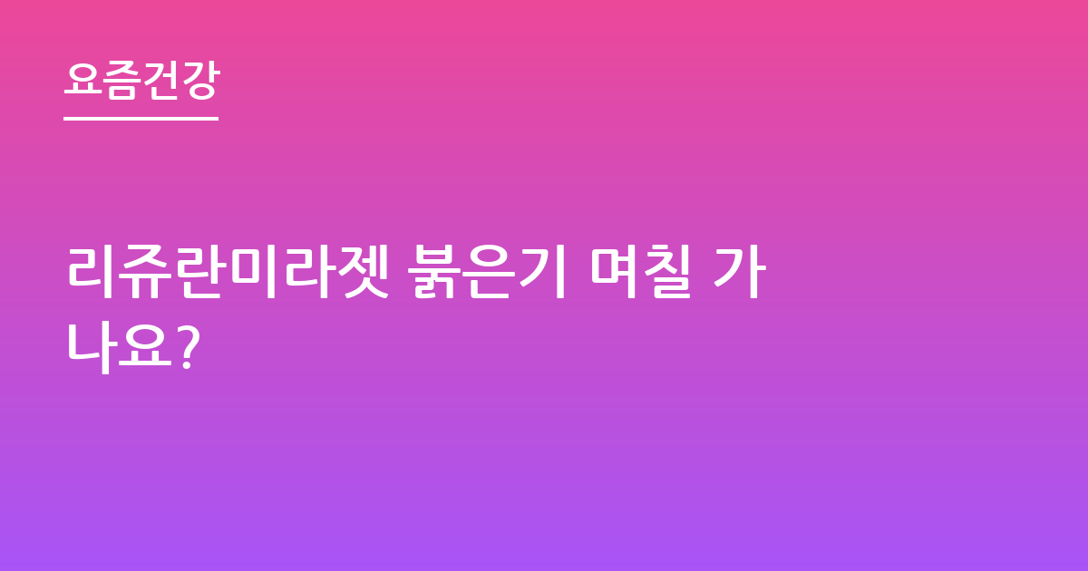 리쥬란미라젯 붉은기 며칠 가나요?