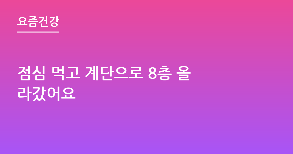 점심 먹고 계단으로 8층 올라갔어요