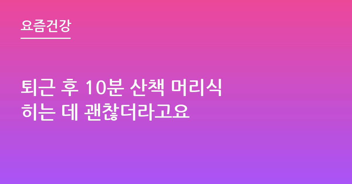 퇴근 후 10분 산책 머리식히는 데 괜찮더라고요