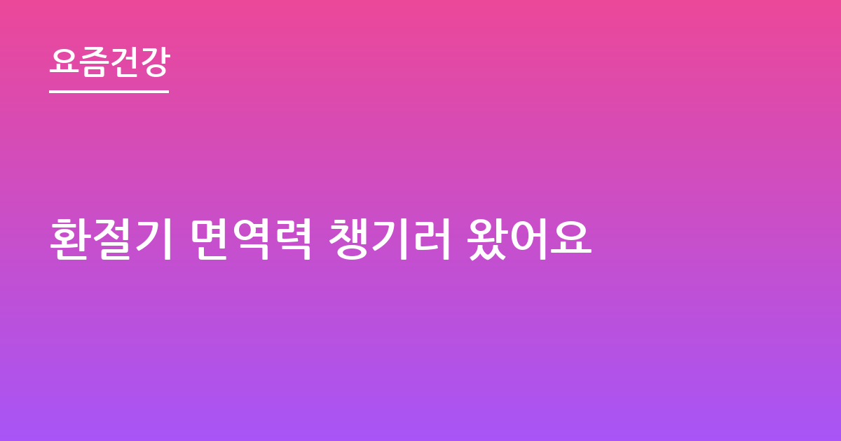 환절기 면역력 챙기러 왔어요