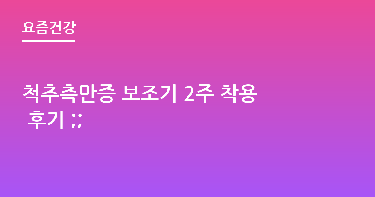 척추측만증 보조기 2주 착용 후기 ;;