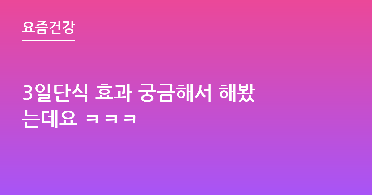 3일단식 효과 궁금해서 해봤는데요 ㅋㅋㅋ