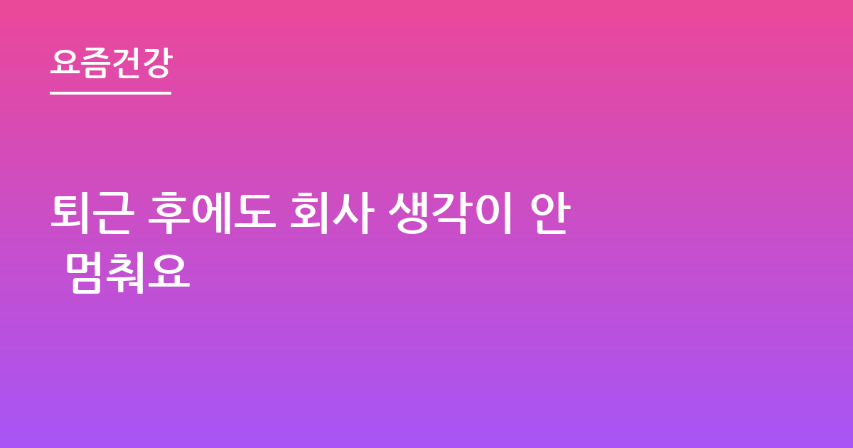퇴근 후에도 회사 생각이 안 멈춰요