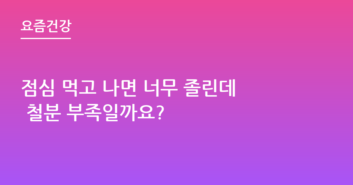 점심 먹고 나면 너무 졸린데 철분 부족일까요?